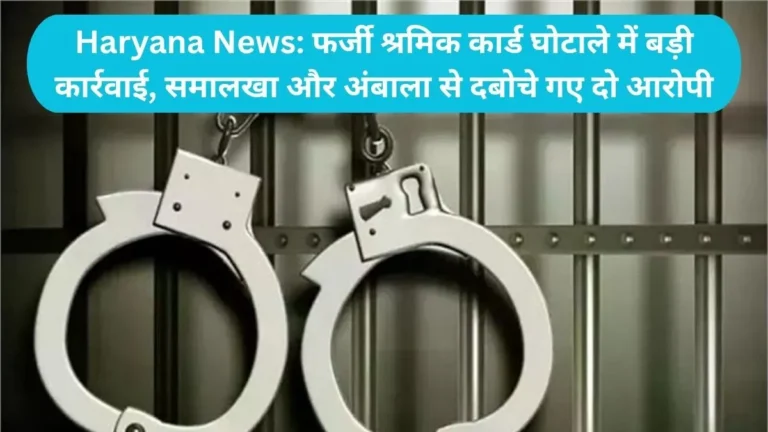 Haryana News: फर्जी श्रमिक कार्ड घोटाले में बड़ी कार्रवाई, समालखा और अंबाला से दबोचे गए दो आरोपी