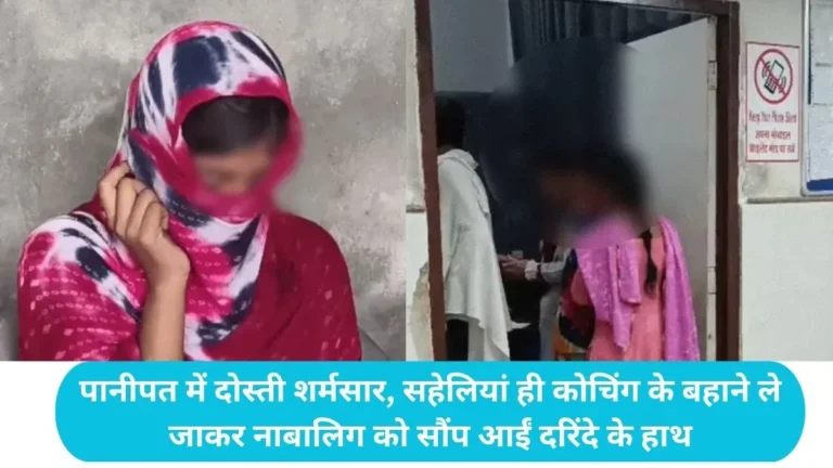 Panipat News: पानीपत में दोस्ती शर्मसार, सहेलियां ही कोचिंग के बहाने ले जाकर नाबालिग को सौंप आईं दरिंदे के हाथ