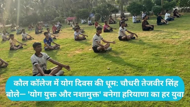 Yoga Day Celebration: कौल कॉलेज में योग दिवस की धूम: चौधरी तेजवीर सिंह बोले— ‘योग युक्त और नशामुक्त’ बनेगा हरियाणा का हर युवा