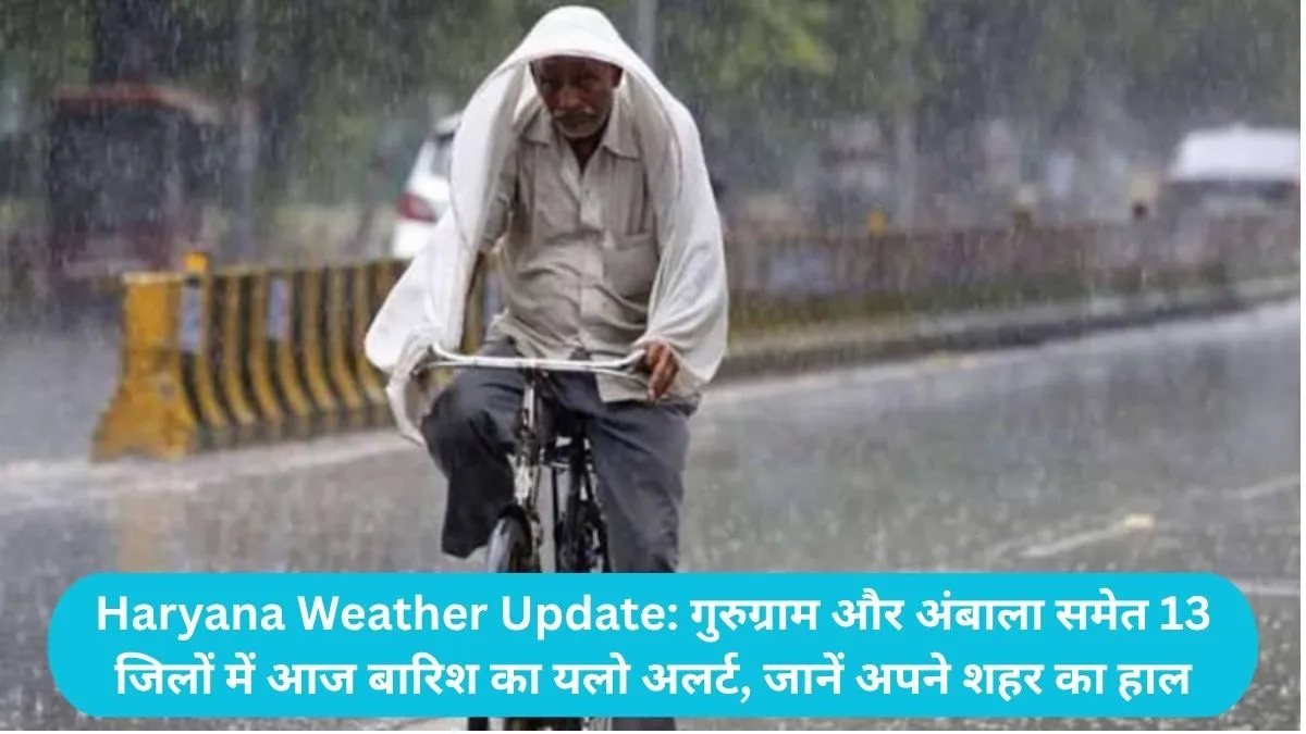 Haryana Weather Update: गुरुग्राम और अंबाला समेत 13 जिलों में आज बारिश का यलो अलर्ट, जानें अपने शहर का हाल